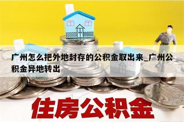 广州怎么把外地封存的公积金取出来_广州公积金异地转出