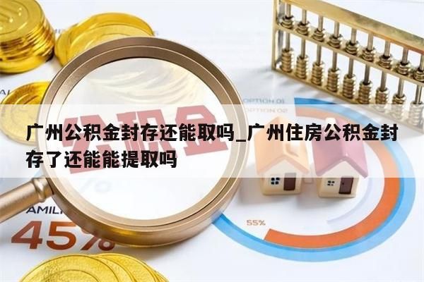 广州公积金封存还能取吗_广州住房公积金封存了还能能提取吗