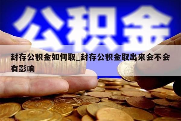 封存公积金如何取_封存公积金取出来会不会有影响