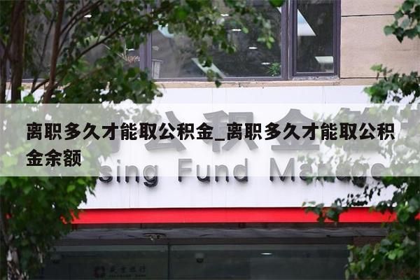 离职多久才能取公积金_离职多久才能取公积金余额