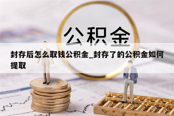 封存后怎么取钱公积金_封存了的公积金如何提取